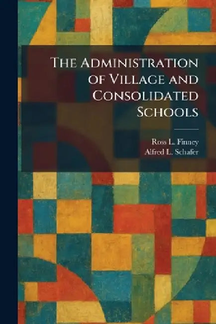 The Administration of Village and Consolidated Schools by Ross L. Finney, Alfred L. Schafer