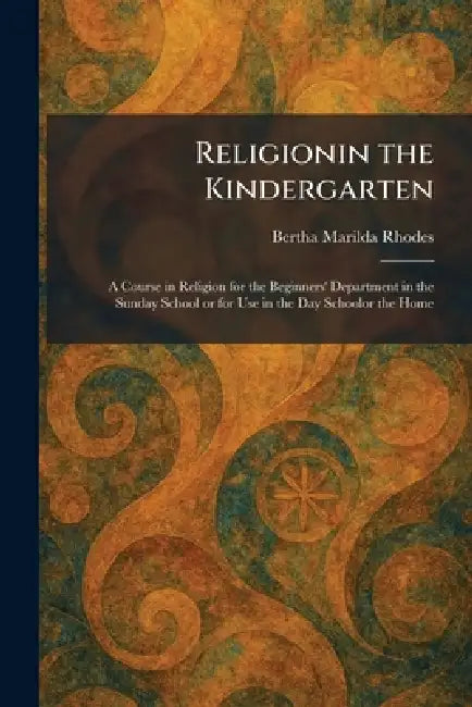 Religionin the Kindergarten: A Course in Religion for the Beginners' Department in the Sunday School or for Use in the Day Schoolor the Home by Bertha Marilda Rhodes