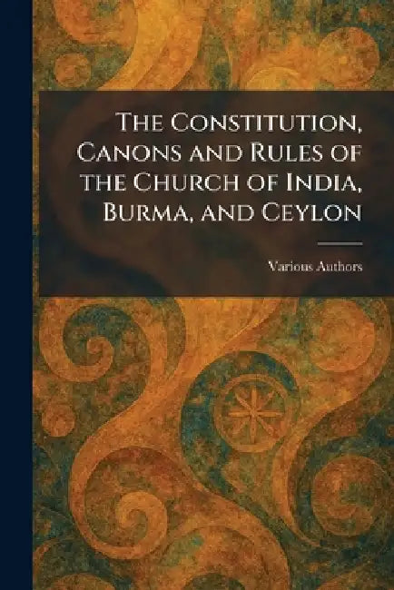 The Constitution, Canons and Rules of the Church of India, Burma, and Ceylon by Various