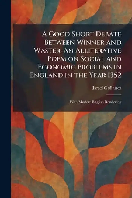 A Good Short Debate Between Winner and Waster: An Alliterative Poem on Social and Economic Problems in England in the Year 1352: With Modern English R by Israel Gollancz