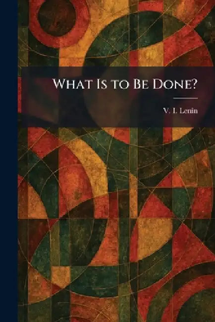 What Is to Be Done? by Vladimir Ilich Lenin
