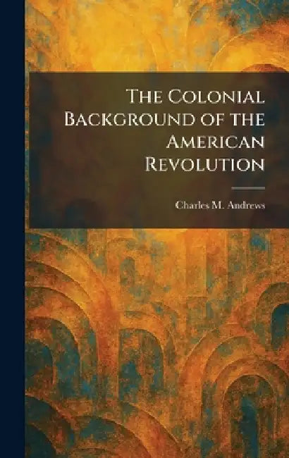 The Colonial Background of the American Revolution by Charles M. Andrews