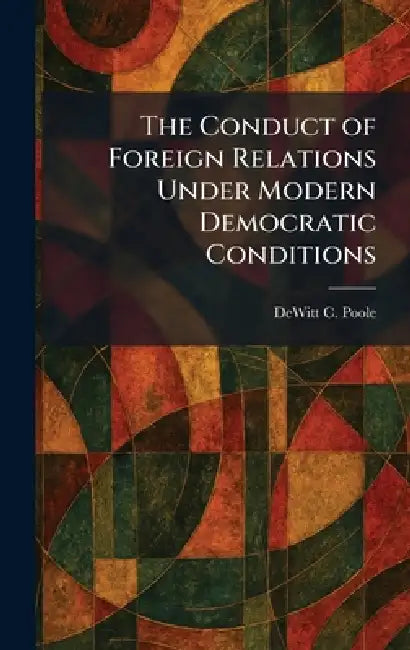 The Conduct of Foreign Relations Under Modern Democratic Conditions by DeWitt C. Poole