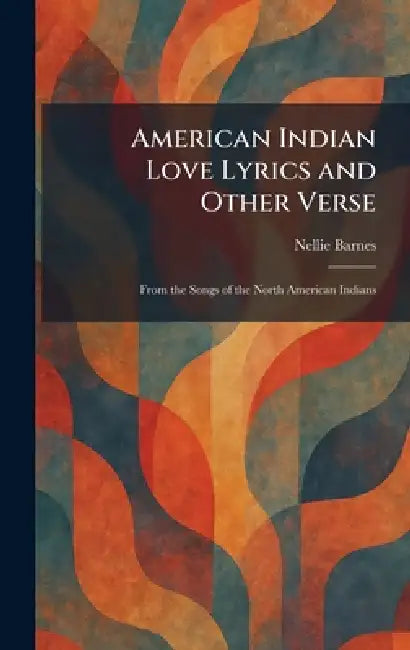 American Indian Love Lyrics and Other Verse: From the Songs of the North American Indians by Nellie Barnes