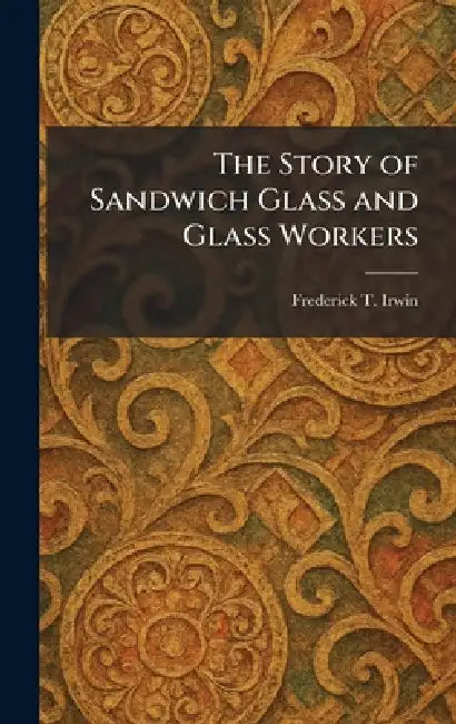 The Story of Sandwich Glass and Glass Workers by Frederick T. Irwin