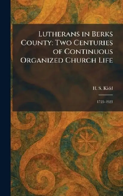 Lutherans in Berks County: Two Centuries of Continuous Organized Church Life: 1723-1923 by H. S. Kidd