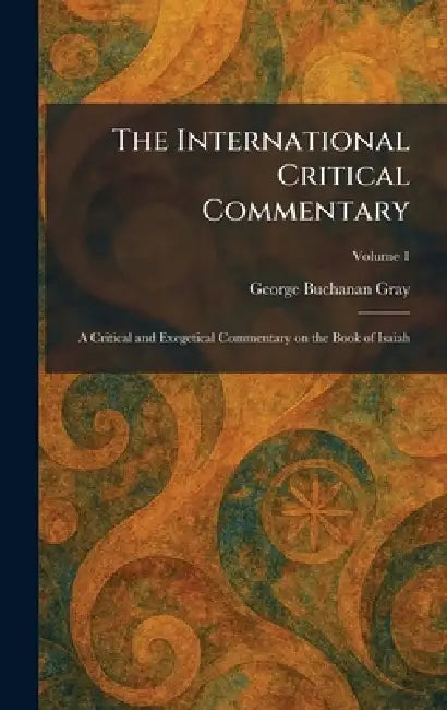 The International Critical Commentary: A Critical and Exegetical Commentary on the Book of Isaiah by George Buchanan Gray