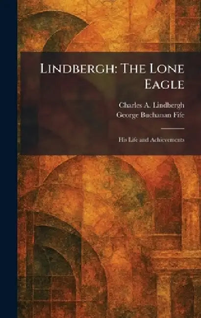 Lindbergh: The Lone Eagle: His Life and Achievements by Charles a. Lindbergh, George Buchanan Fife