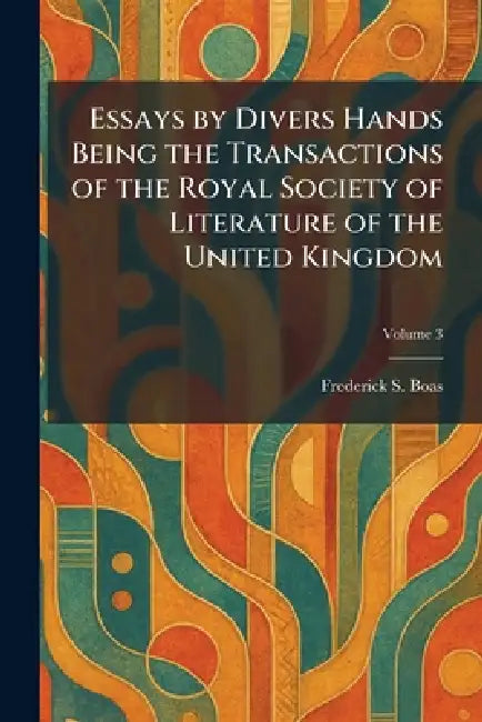 Essays by Divers Hands Being the Transactions of the Royal Society of Literature of the United Kingdom by Frederick S. Boas