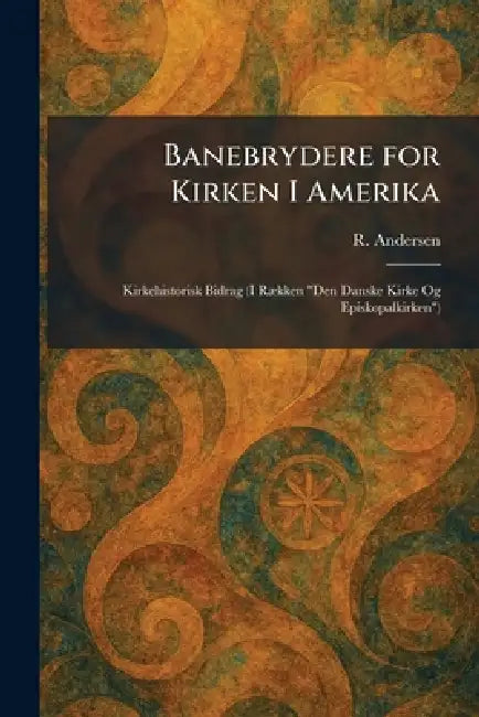 Banebrydere for Kirken I Amerika: Kirkehistorisk Bidrag (I RÃ]kken "Den Danske Kirke Og Episkopalkirken") by R. Andersen