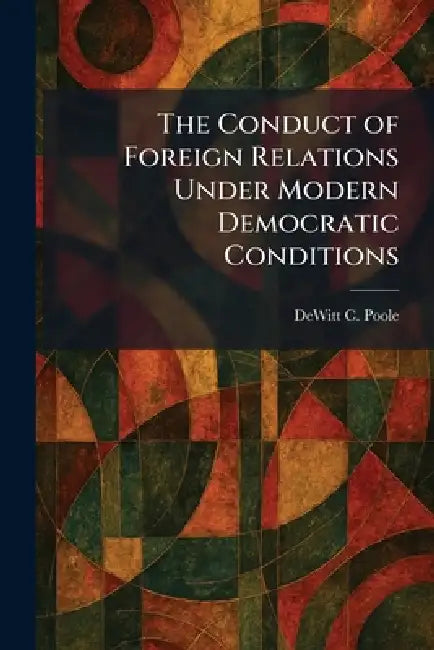 The Conduct of Foreign Relations Under Modern Democratic Conditions by DeWitt C. Poole
