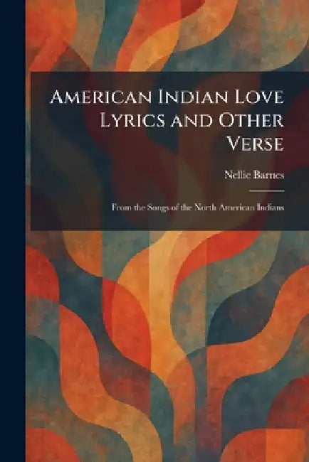 American Indian Love Lyrics and Other Verse: From the Songs of the North American Indians by Nellie Barnes