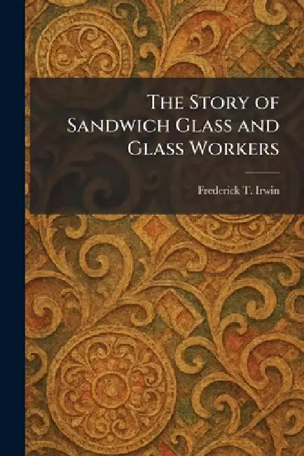 The Story of Sandwich Glass and Glass Workers by Frederick T. Irwin