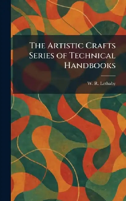 The Artistic Crafts Series of Technical Handbooks by W. R. Lethaby