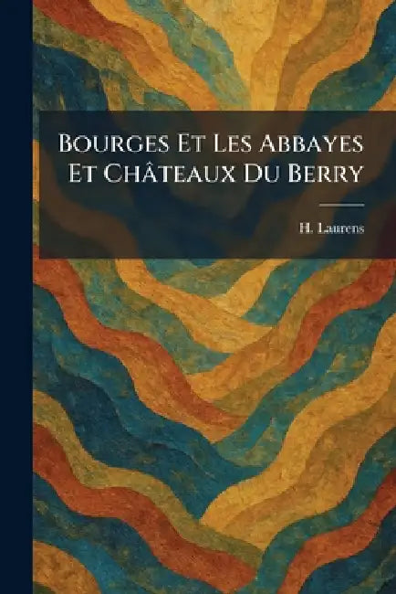 Bourges Et Les Abbayes Et Châteaux Du Berry by H. Laurens