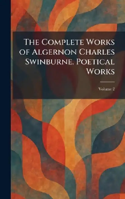 The Complete Works of Algernon Charles Swinburne. Poetical Works by William Heinemann