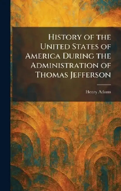 History of the United States of America During the Administration of Thomas Jefferson by Henry Adams