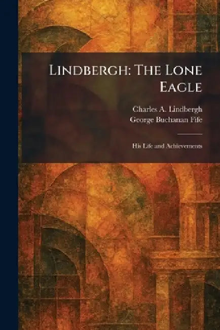 Lindbergh: The Lone Eagle: His Life and Achievements by Charles a. Lindbergh, George Buchanan Fife