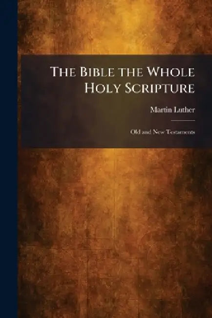 The Bible the Whole Holy Scripture: Old and New Testaments by Martin Luther
