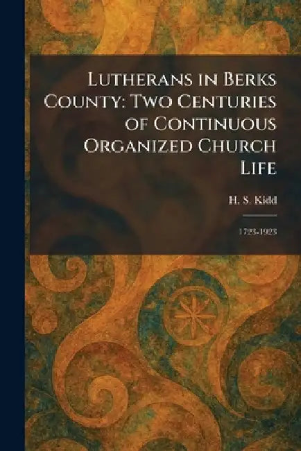 Lutherans in Berks County: Two Centuries of Continuous Organized Church Life: 1723-1923 by H. S. Kidd