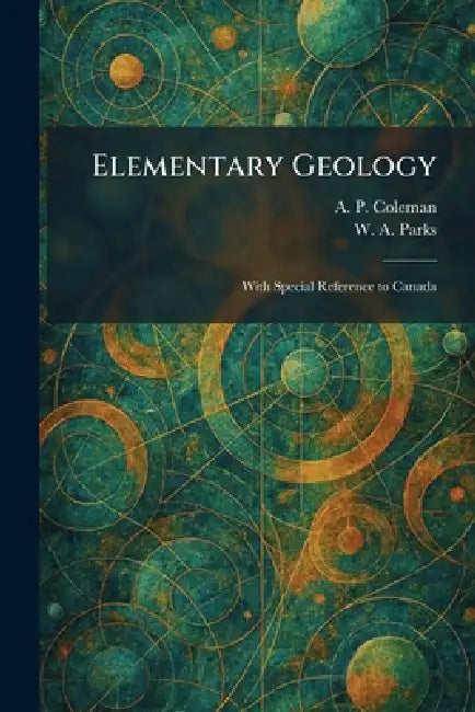 Elementary Geology: With Special Reference to Canada by A. P. Coleman, W. a. Parks