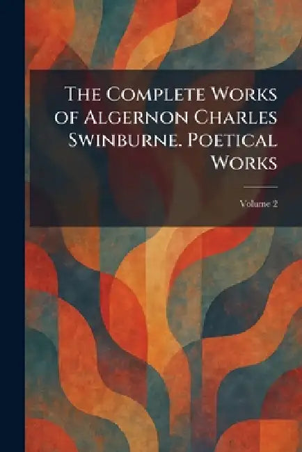 The Complete Works of Algernon Charles Swinburne. Poetical Works by William Heinemann