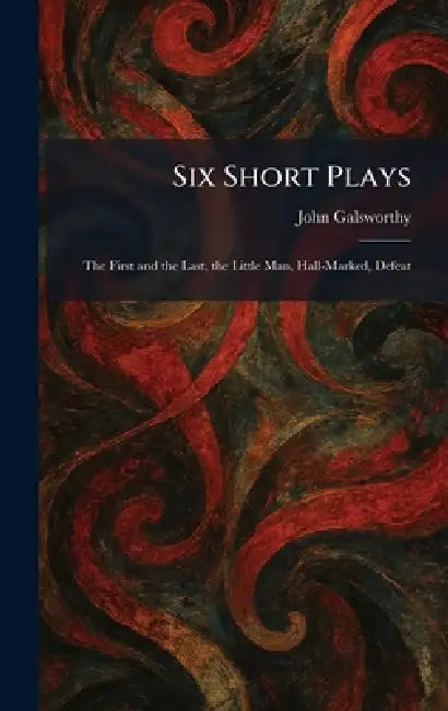 Six Short Plays: The First and the Last, the Little Man, Hall-Marked, Defeat by John Galsworthy