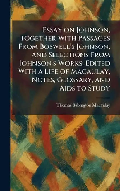 Essay on Johnson, Together With Passages From Boswell's Johnson, and Selections From Johnson's Works; Edited With a Life of Macaulay, Notes, Glossary, by Thomas Babington Macaulay