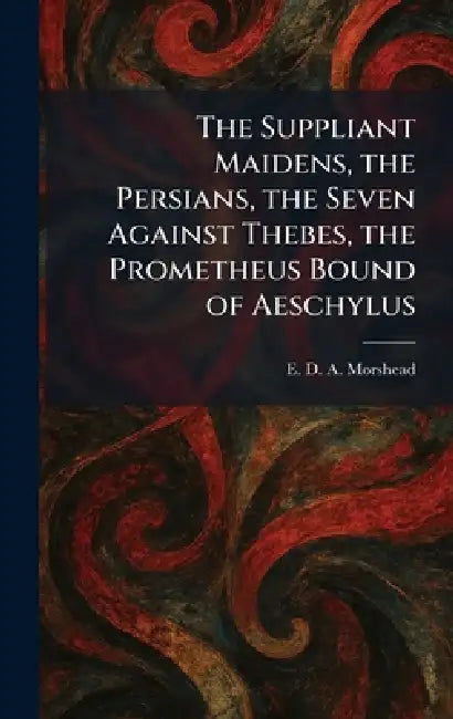 The Suppliant Maidens, the Persians, the Seven Against Thebes, the Prometheus Bound of Aeschylus by E. D. a. Morshead
