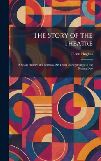 The Story of the Theatre: A Short History of Theatrical Art From Its Beginnings to the Present Day by Glenn Hughes