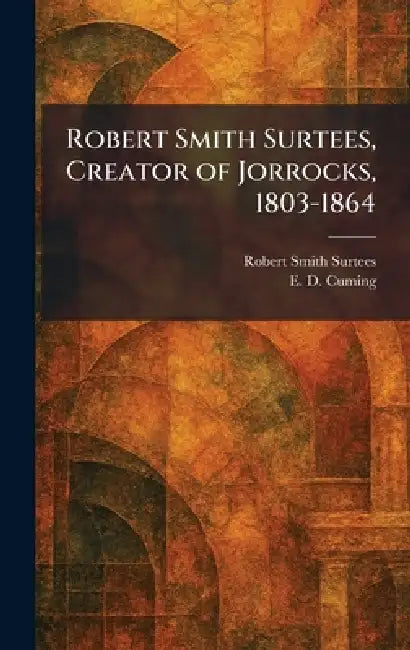 Robert Smith Surtees, Creator of Jorrocks, 1803-1864 by Robert Smith Surtees, E. D. Cuming