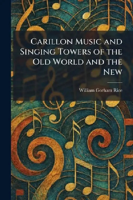 Carillon Music and Singing Towers of the Old World and the New by William Gorham Rice
