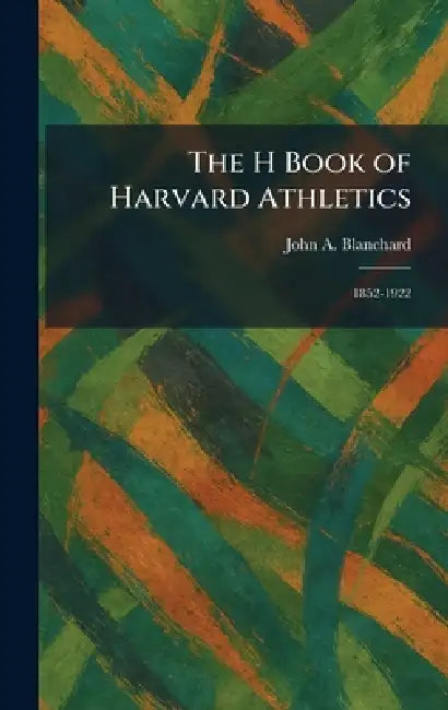 The H Book of Harvard Athletics: 1852-1922 by John A. Blanchard