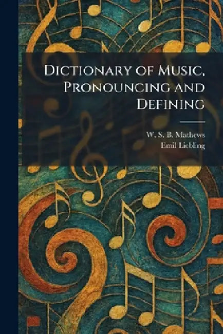 Dictionary of Music, Pronouncing and Defining by W. S. B. Mathews, Emil Liebling