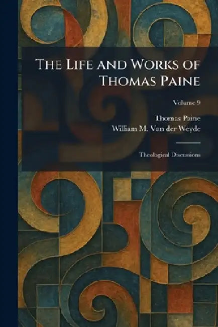The Life and Works of Thomas Paine: Theological Discussions by Thomas Paine, William M. Van Der Weyde