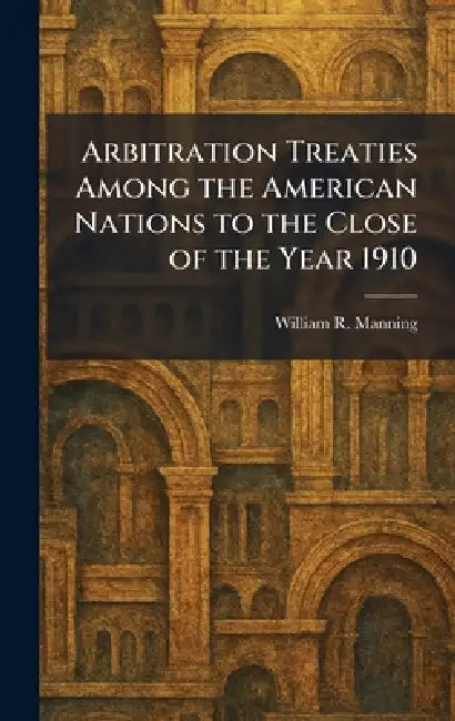 Arbitration Treaties Among the American Nations to the Close of the Year 1910 by William R. Manning