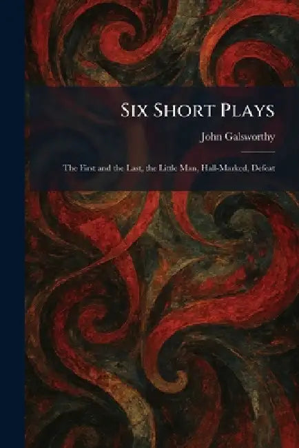 Six Short Plays: The First and the Last, the Little Man, Hall-Marked, Defeat by John Galsworthy