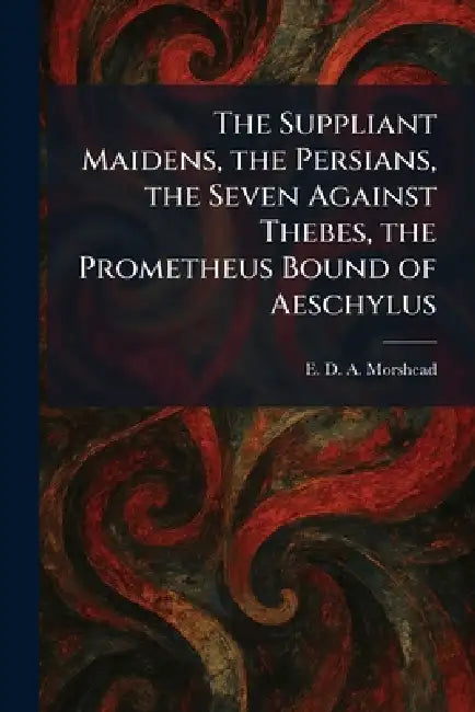 The Suppliant Maidens, the Persians, the Seven Against Thebes, the Prometheus Bound of Aeschylus by E. D. a. Morshead