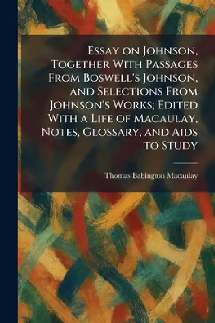 Essay on Johnson, Together With Passages From Boswell's Johnson, and Selections From Johnson's Works; Edited With a Life of Macaulay, Notes, Glossary, by Thomas Babington Macaulay