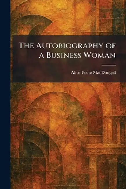 The Autobiography of a Business Woman by Alice Foote Macdougall