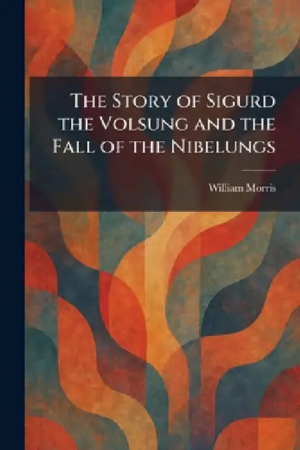 The Story of Sigurd the Volsung and the Fall of the Nibelungs by William Morris