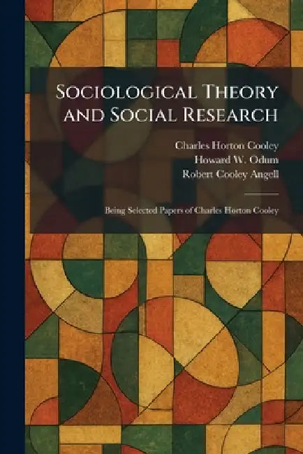 Sociological Theory and Social Research: Being Selected Papers of Charles Horton Cooley by Charles Horton Cooley, Howard W. Odum, Robert Cooley Angell