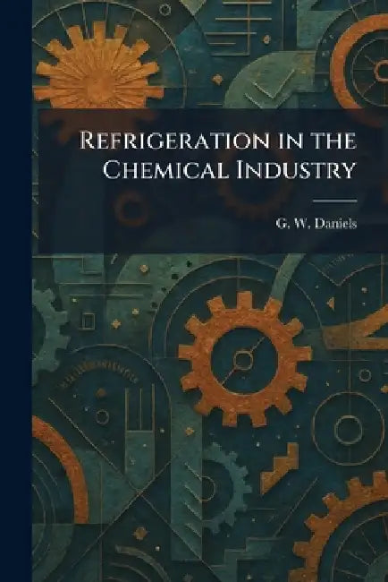 Refrigeration in the Chemical Industry by G. W. Daniels