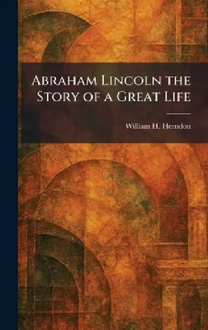 Abraham Lincoln the Story of a Great Life by William H. Herndon