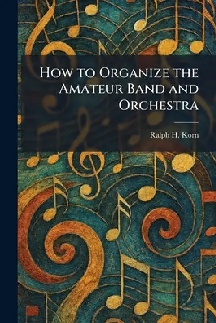 How to Organize the Amateur Band and Orchestra by Ralph H. Korn