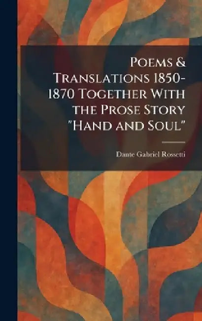 Poems & Translations 1850-1870 Together With the Prose Story "Hand and Soul" by Dante Gabriel Rossetti