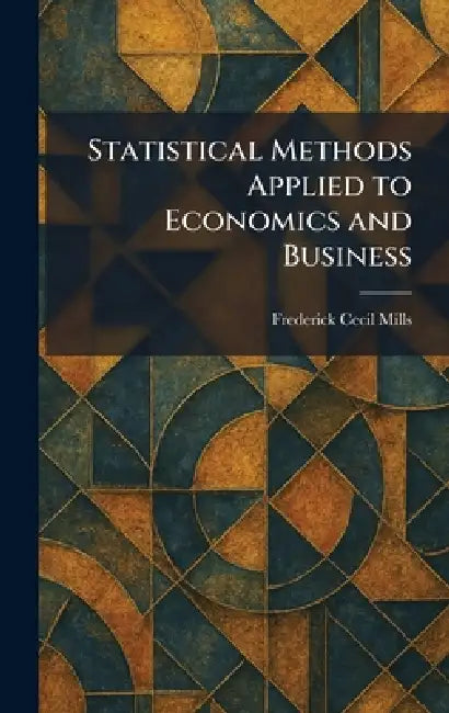 Statistical Methods Applied to Economics and Business by Frederick Cecil Mills