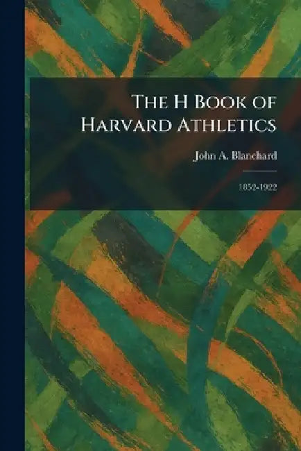 The H Book of Harvard Athletics: 1852-1922 by John A. Blanchard