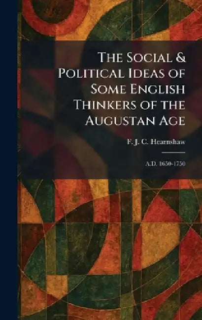 The Social & Political Ideas of Some English Thinkers of the Augustan Age: A.D. 1650-1750 by F. J. C. Hearnshaw