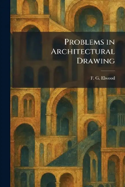 Problems in Architectural Drawing by F. G. Elwood